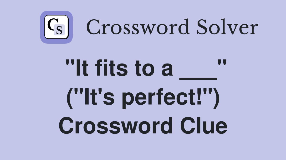 "It fits to a ___" ("It's perfect!") Crossword Clue