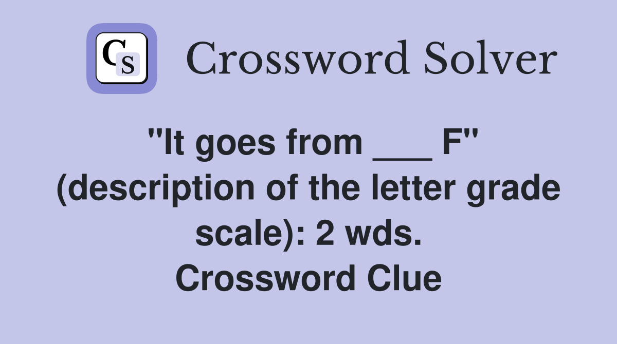 "It goes from ___ F" (description of the letter grade scale): 2 wds. Crossword Clue
