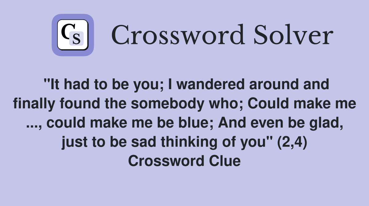"It had to be you; I wandered around and finally found the somebody who; Could make me ..., could make me be blue; And even be glad, just to be sad thinking of you" (2,4) Crossword Clue