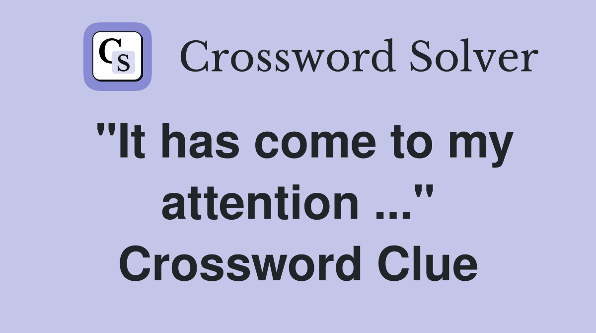 "It has come to my attention ..." Crossword Clue