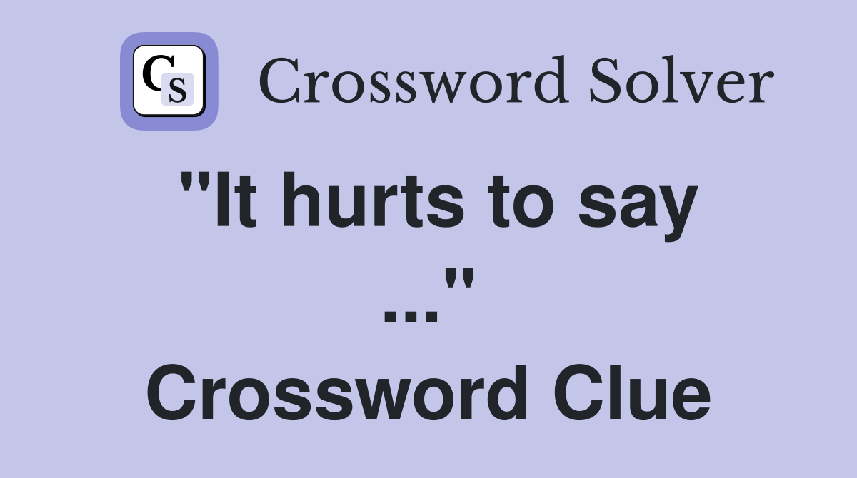 "It hurts to say ..." Crossword Clue