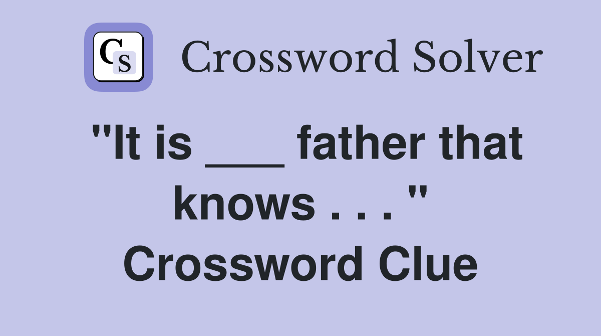 "It is ___ father that knows . . . " Crossword Clue