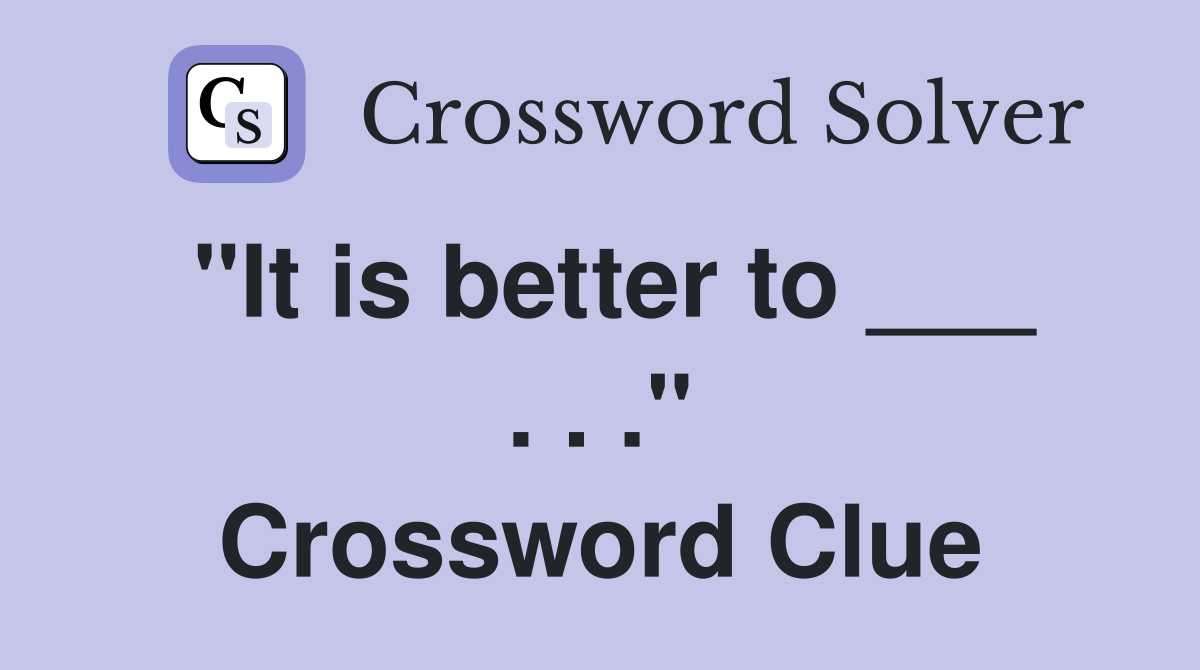 "It is better to ___ . . ." Crossword Clue