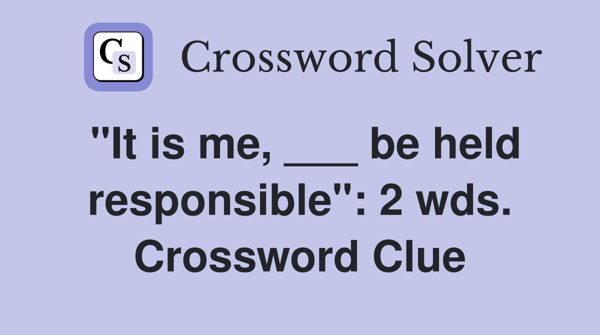 "It is me, ___ be held responsible": 2 wds. Crossword Clue