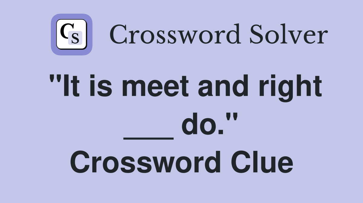 "It is meet and right ___ do." Crossword Clue
