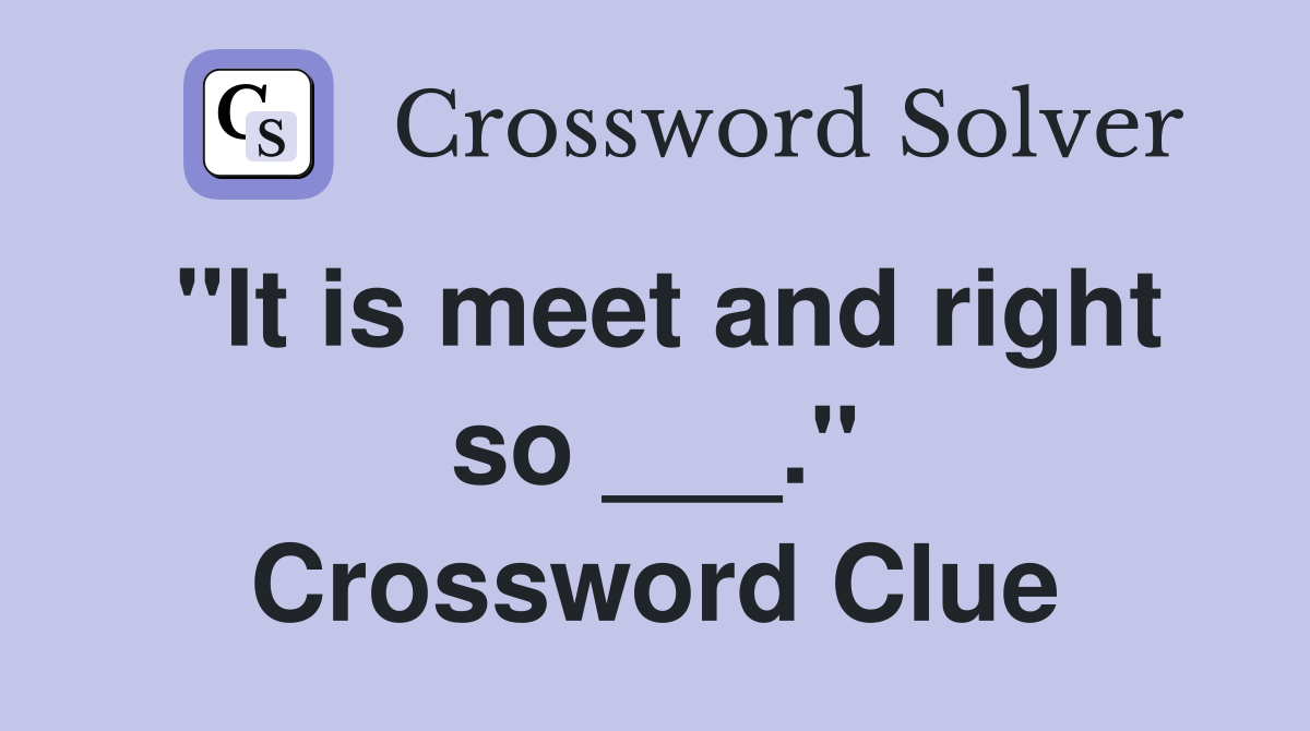 "It is meet and right so ___." Crossword Clue