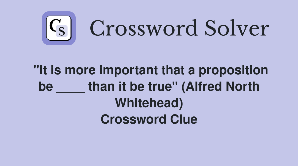 "It is more important that a proposition be ____ than it be true" (Alfred North Whitehead) Crossword Clue