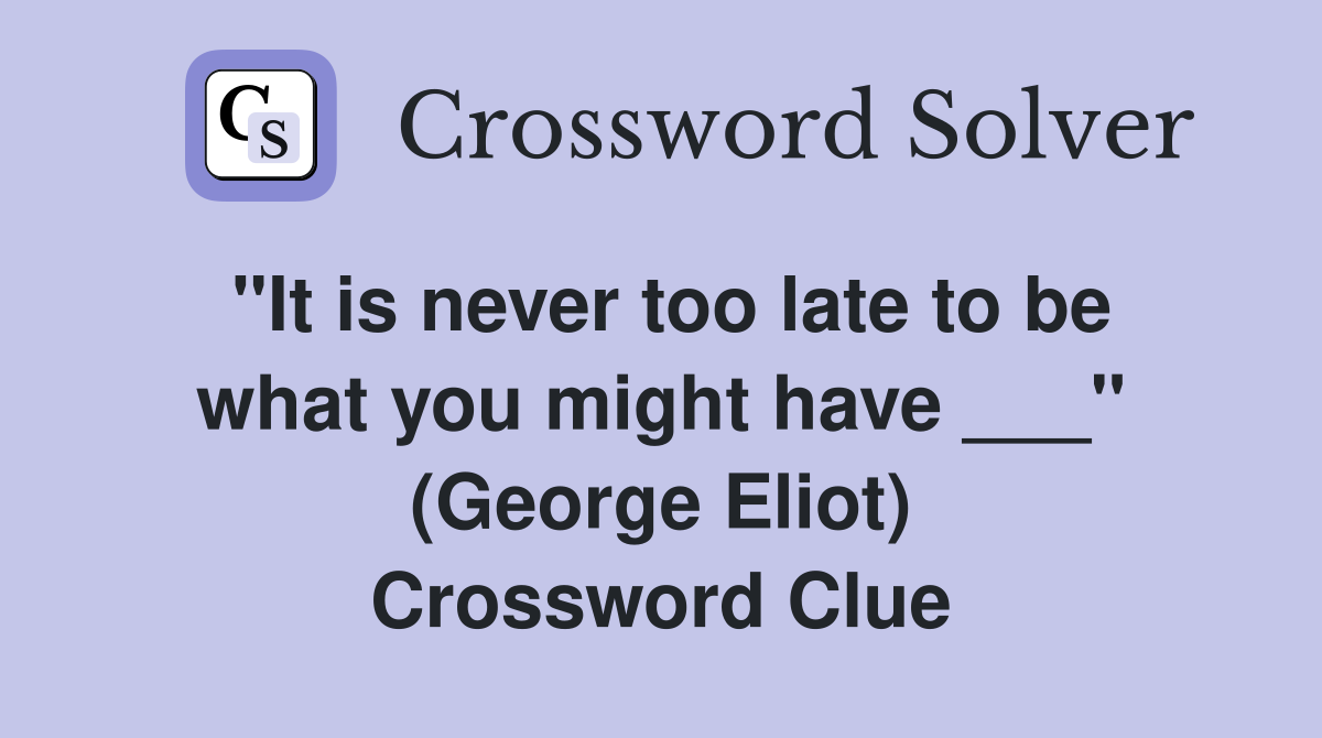 "It is never too late to be what you might have ___" (George Eliot) Crossword Clue