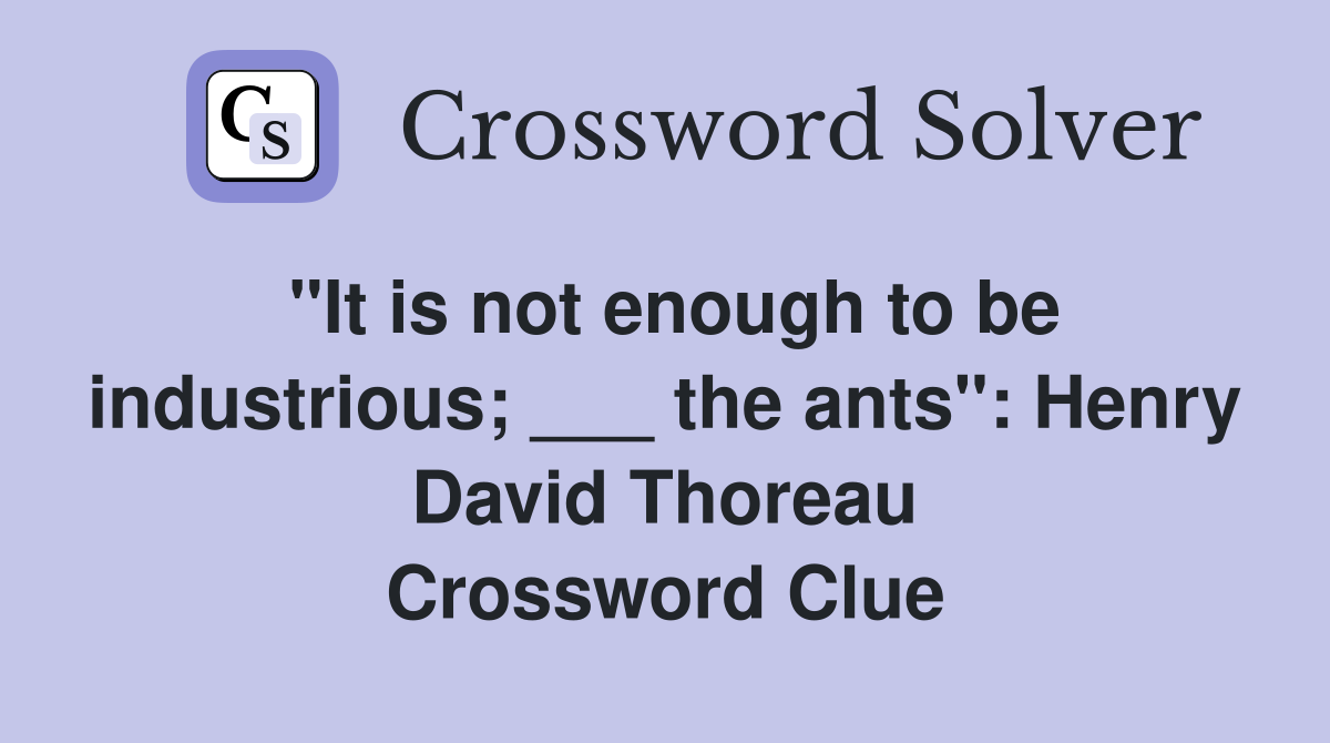 "It is not enough to be industrious; ___ the ants": Henry David Thoreau Crossword Clue