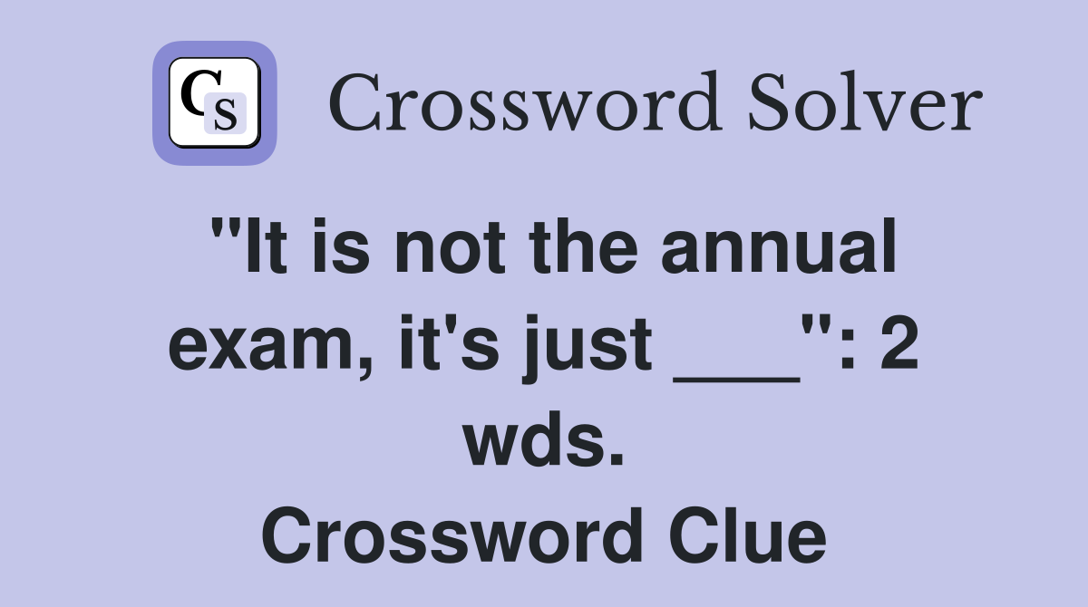 "It is not the annual exam, it's just ___": 2 wds. Crossword Clue