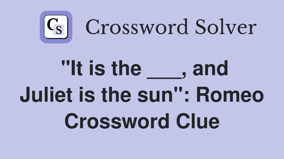 "It is the ___, and Juliet is the sun": Romeo Crossword Clue
