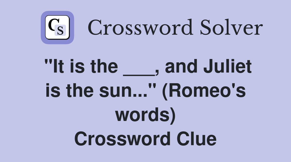 "It is the ___, and Juliet is the sun..." (Romeo's words) Crossword Clue
