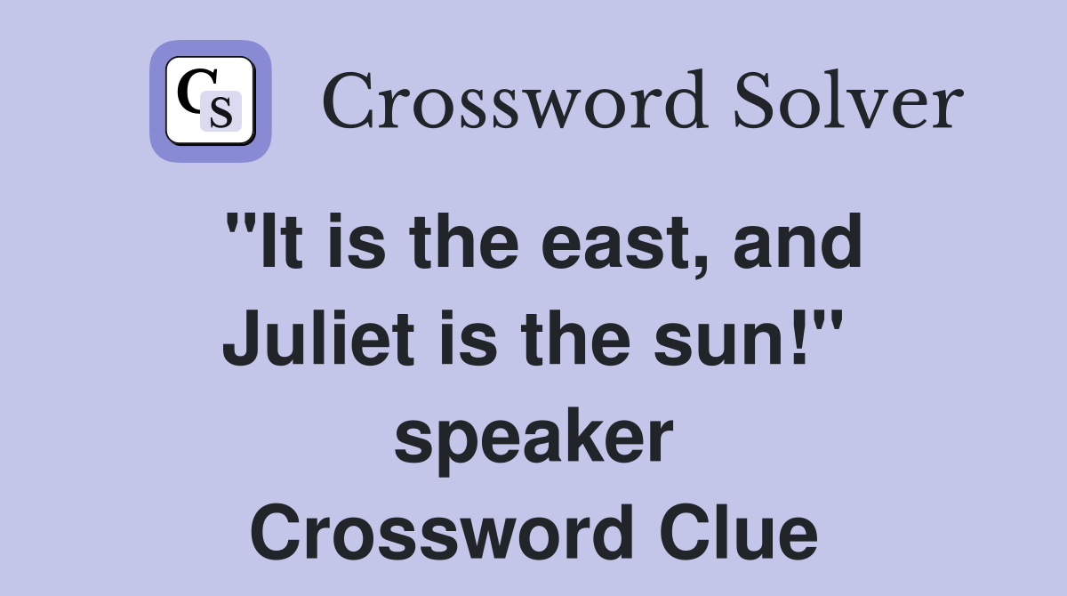 "It is the east, and Juliet is the sun!" speaker Crossword Clue
