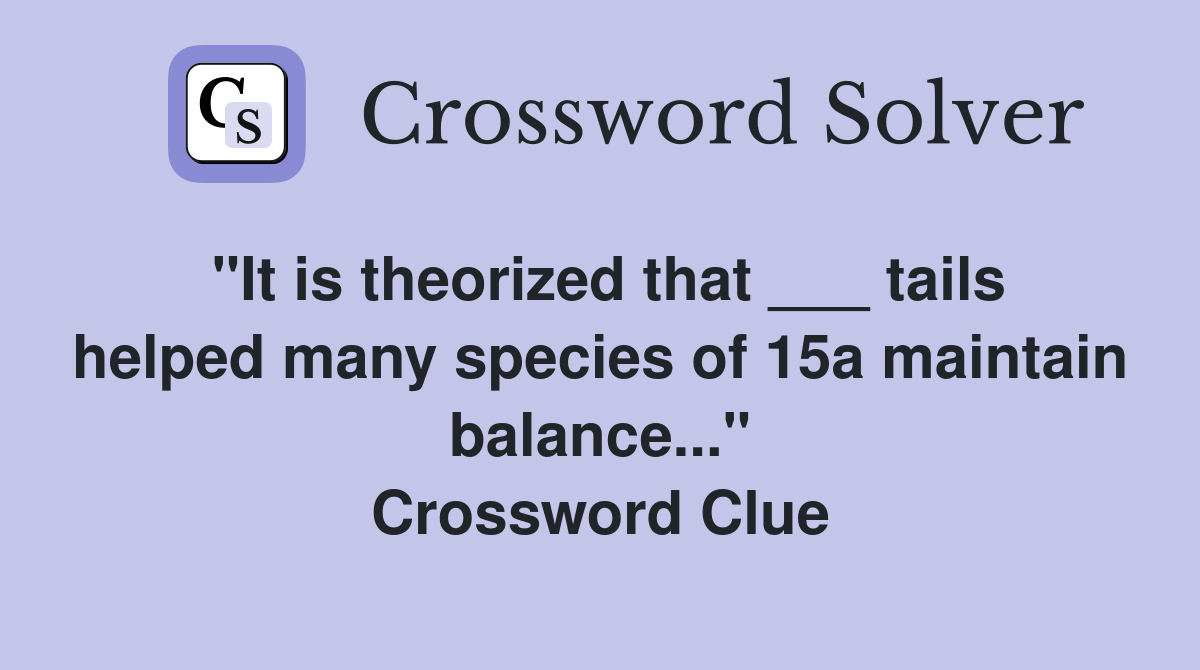 "It is theorized that ___ tails helped many species of 15a maintain balance..." Crossword Clue
