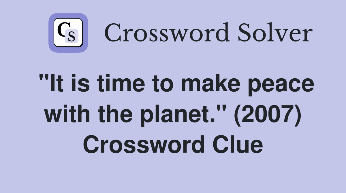 "It is time to make peace with the planet." (2007) Crossword Clue
