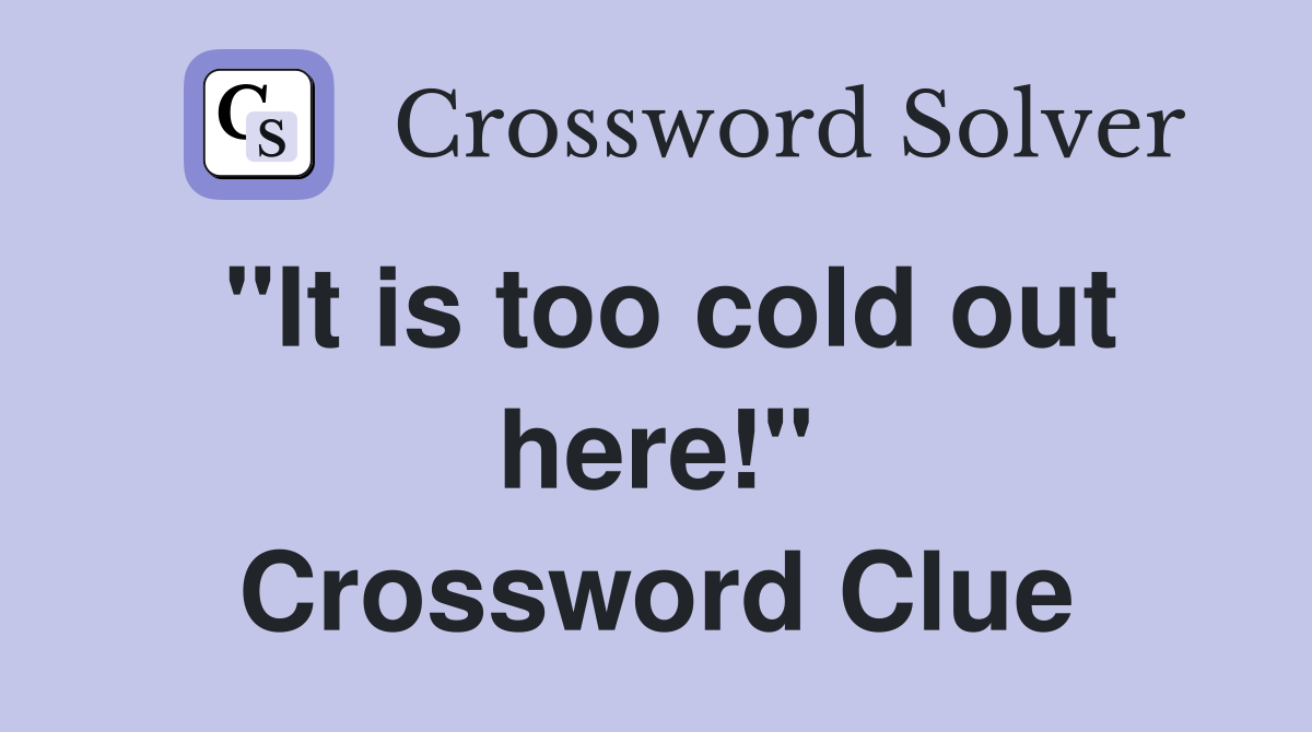"It is too cold out here!" Crossword Clue