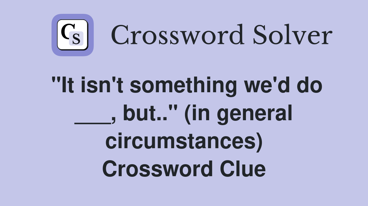 "It isn't something we'd do ___, but.." (in general circumstances) Crossword Clue