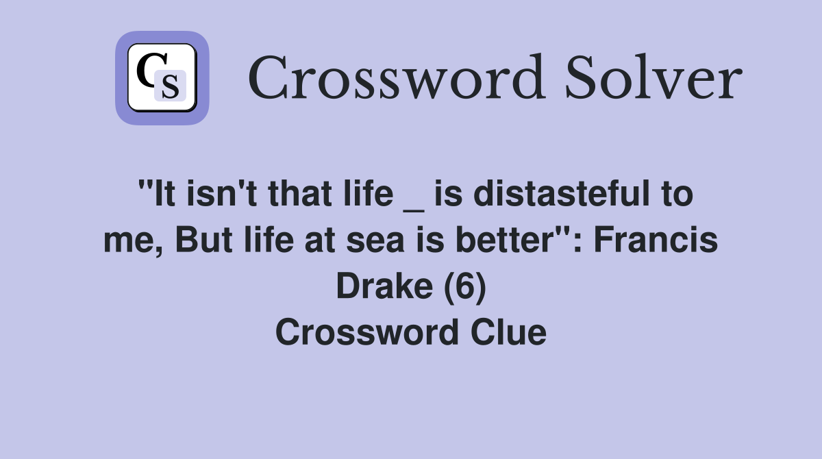 "It isn't that life _ is distasteful to me, But life at sea is better": Francis Drake (6) Crossword Clue