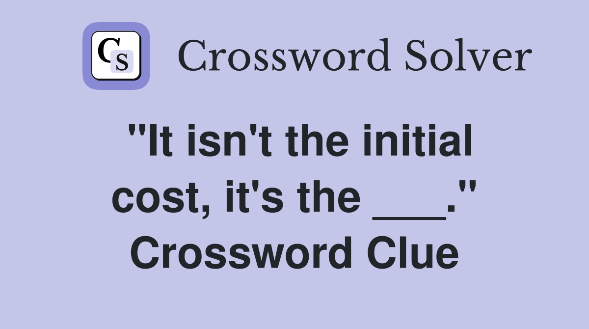 "It isn't the initial cost, it's the ___." Crossword Clue