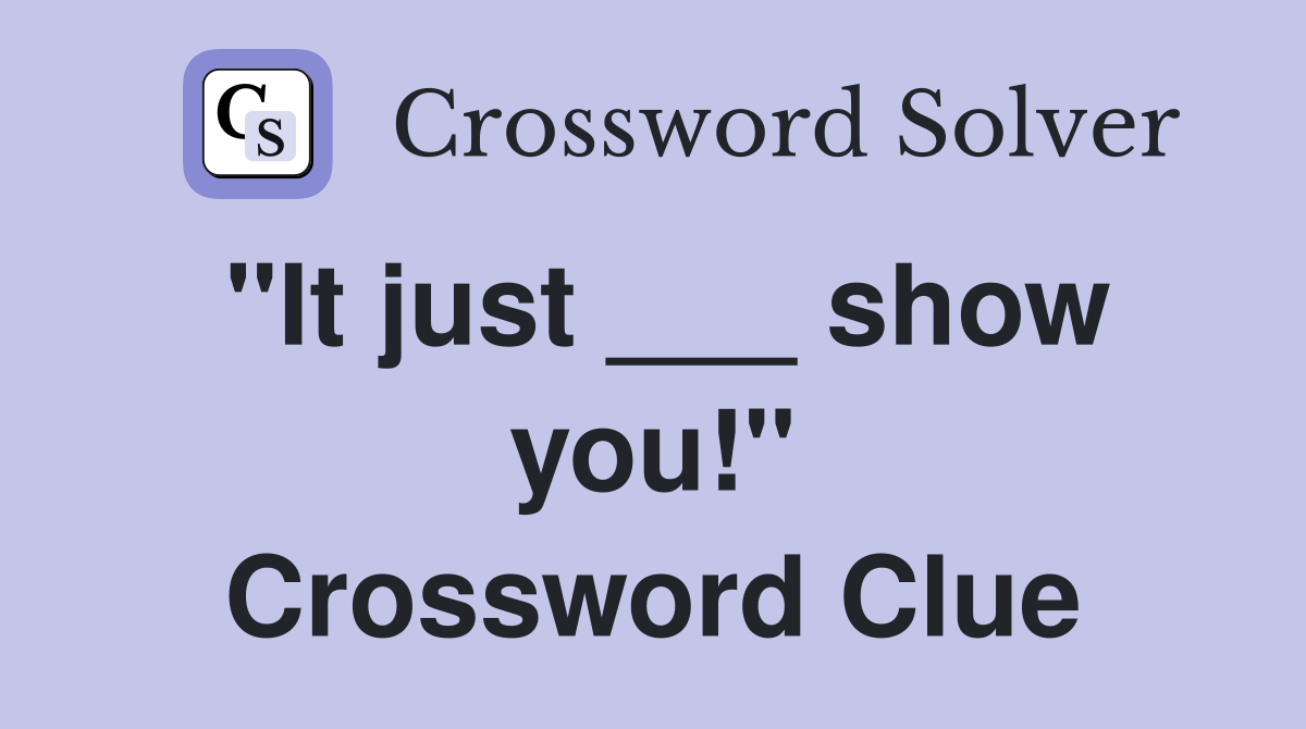 "It just ___ show you!" Crossword Clue
