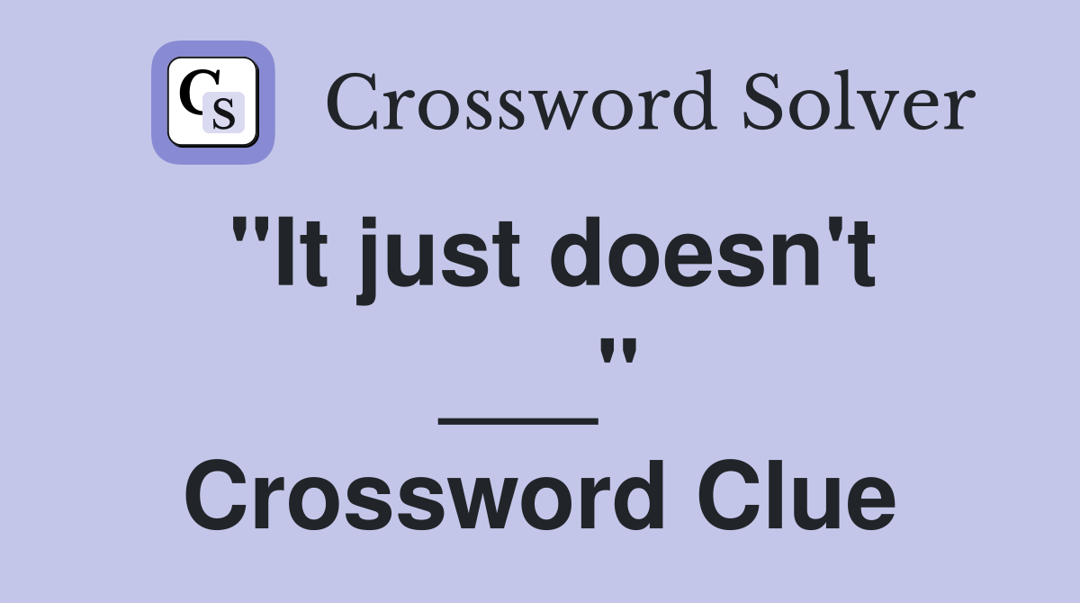 "It just doesn't ___" Crossword Clue