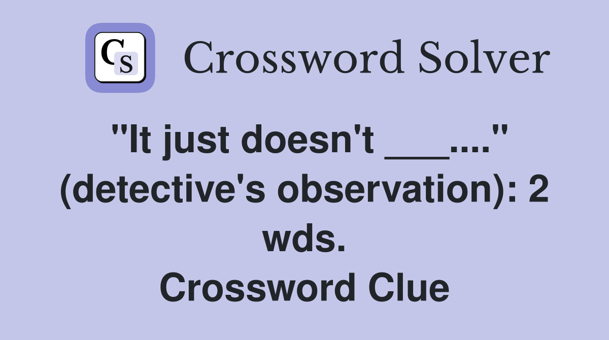 "It just doesn't ___...." (detective's observation): 2 wds. Crossword Clue