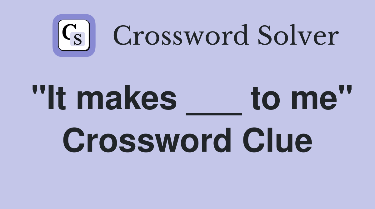 "It makes ___ to me" Crossword Clue