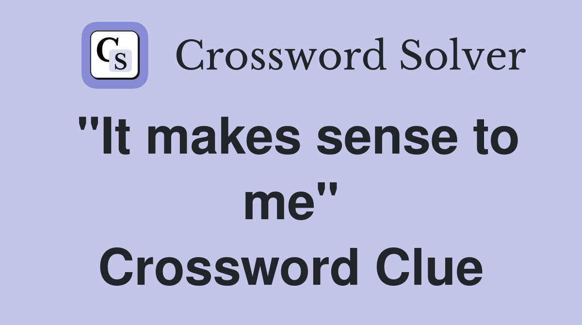 "It makes sense to me" Crossword Clue