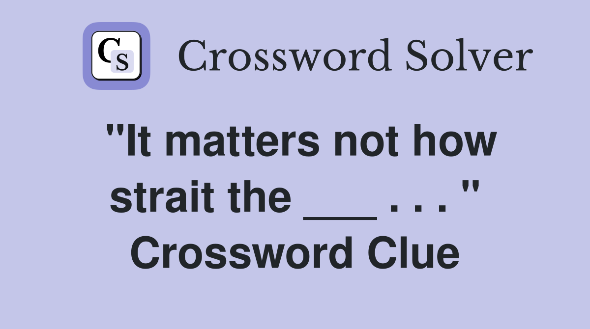 "It matters not how strait the ___ . . . " Crossword Clue