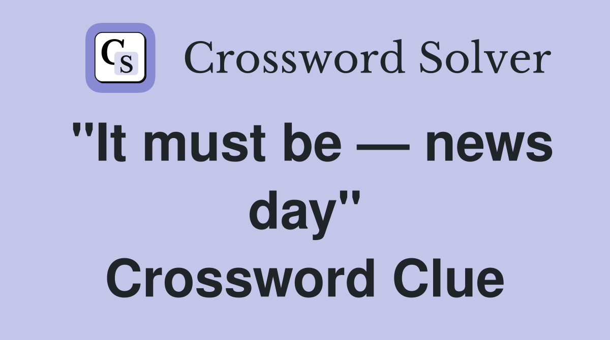 "It must be — news day" Crossword Clue
