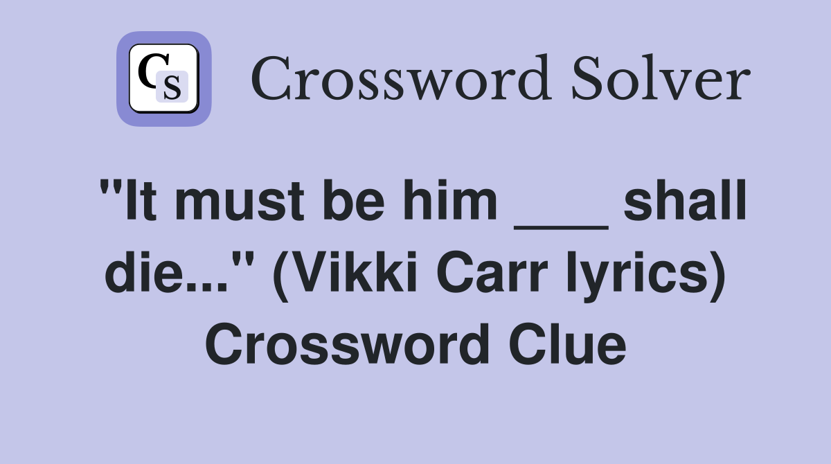 "It must be him ___ shall die..." (Vikki Carr lyrics) Crossword Clue