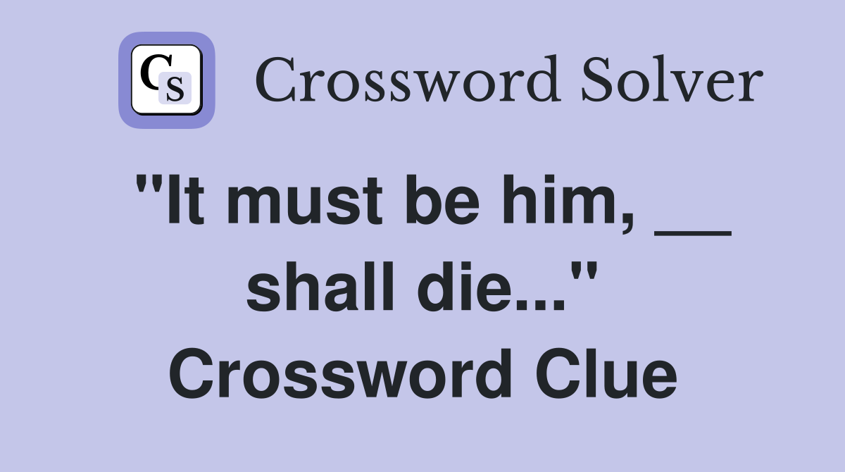 "It must be him, __ shall die..." Crossword Clue