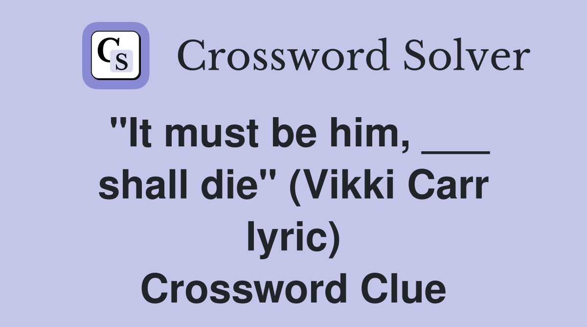 "It must be him, ___ shall die" (Vikki Carr lyric) Crossword Clue
