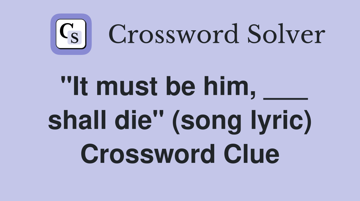 "It must be him, ___ shall die" (song lyric) Crossword Clue