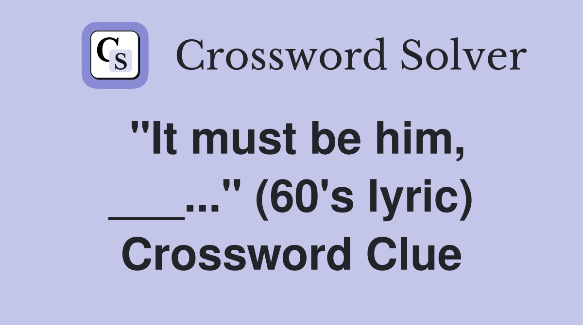 "It must be him, ___..." (60's lyric) Crossword Clue