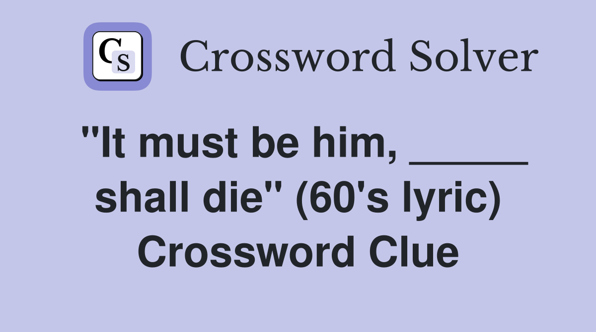 "It must be him, _____ shall die" (60's lyric) Crossword Clue