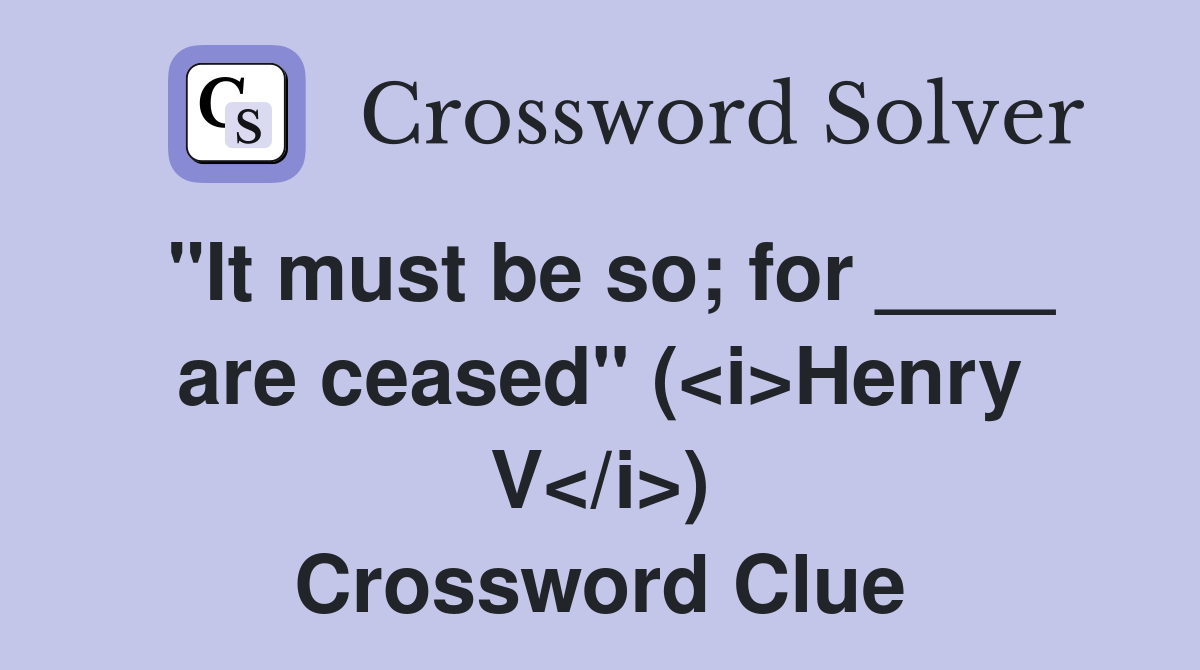 "It must be so; for ____ are ceased" (<i>Henry V</i>) Crossword Clue