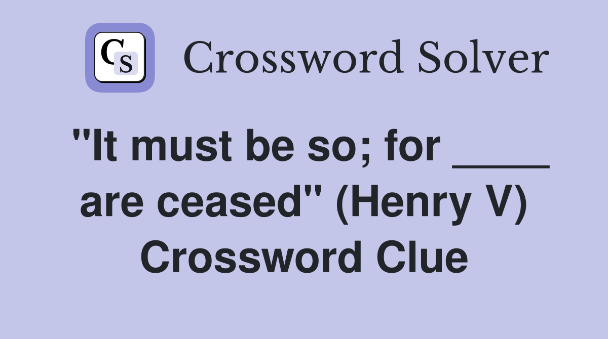 "It must be so; for ____ are ceased" (Henry V) Crossword Clue