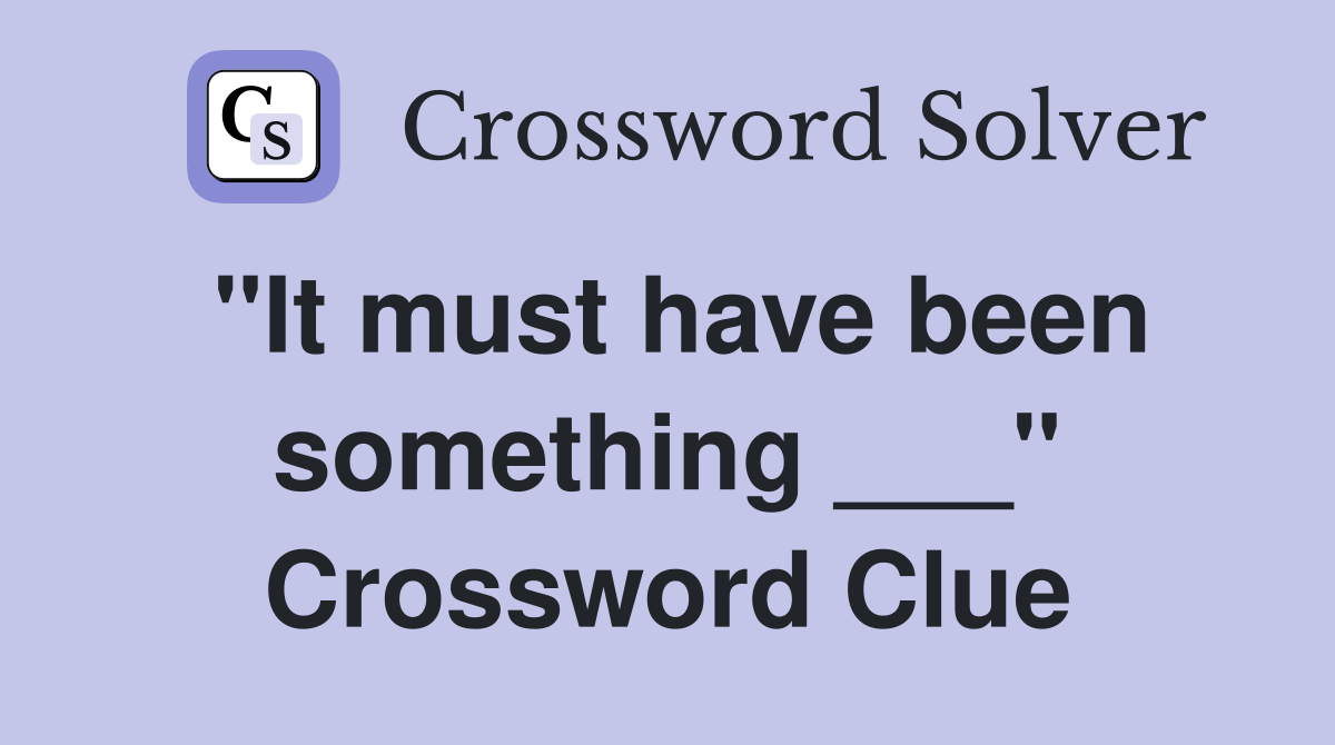 "It must have been something ___" Crossword Clue
