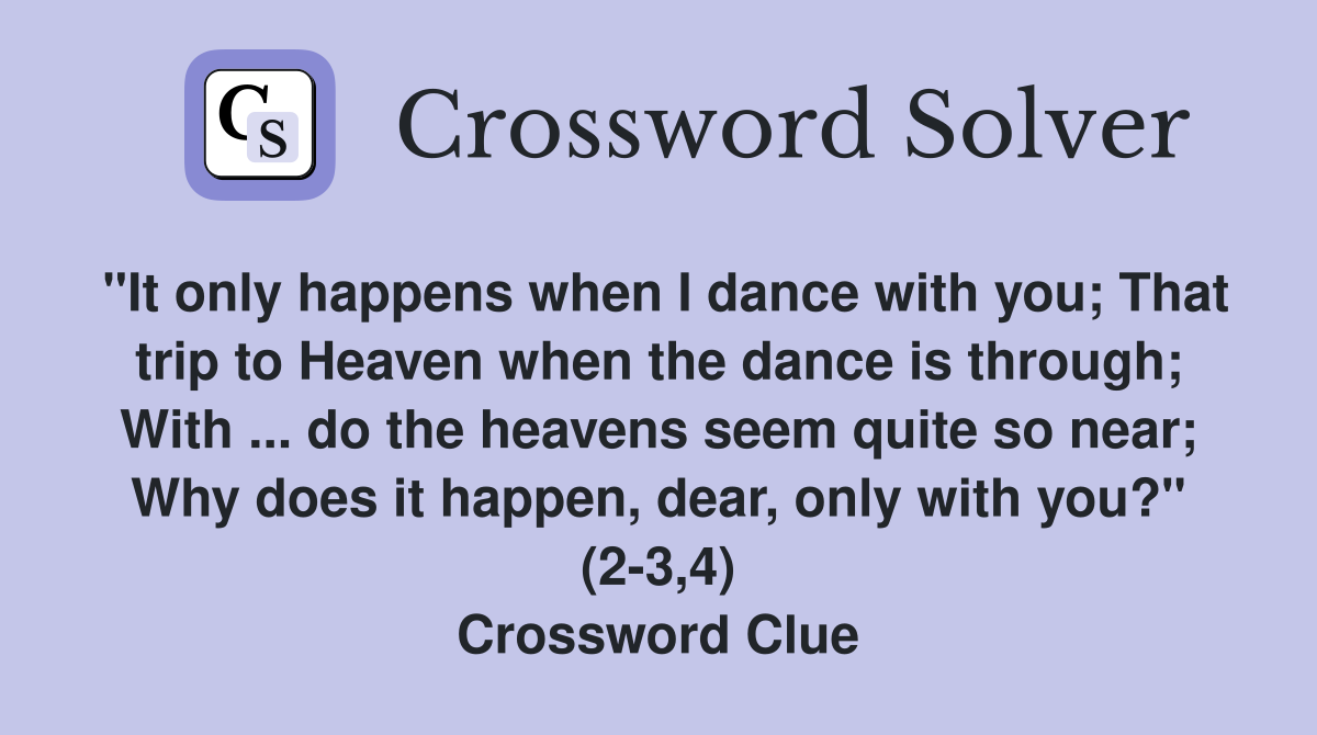"It only happens when I dance with you; That trip to Heaven when the dance is through; With ... do the heavens seem quite so near; Why does it happen, dear, only with you?" (2-3,4) Crossword Clue