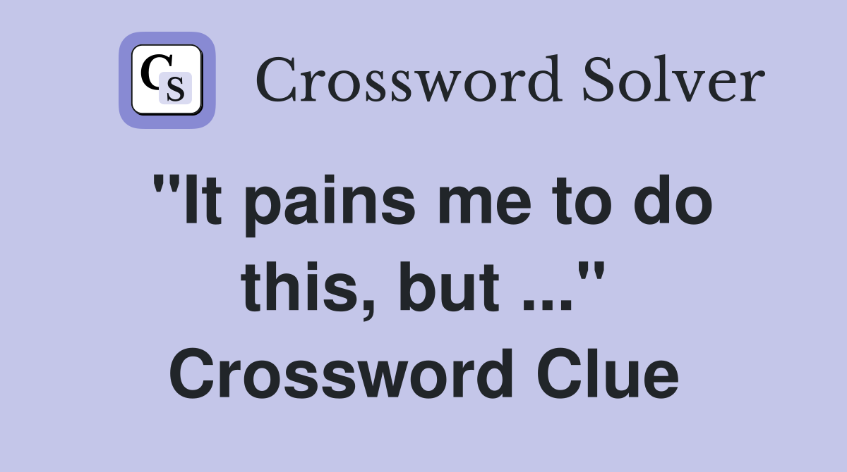 "It pains me to do this, but ..." Crossword Clue