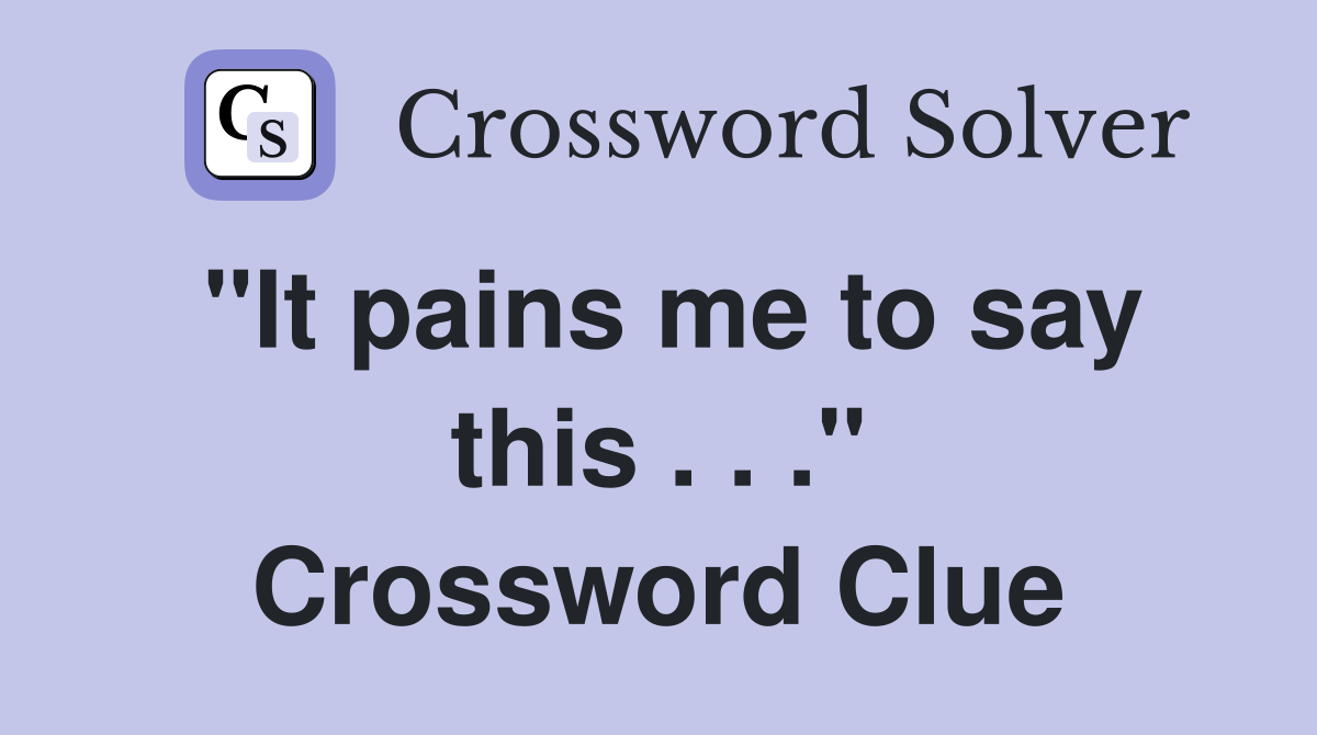 "It pains me to say this . . ." Crossword Clue