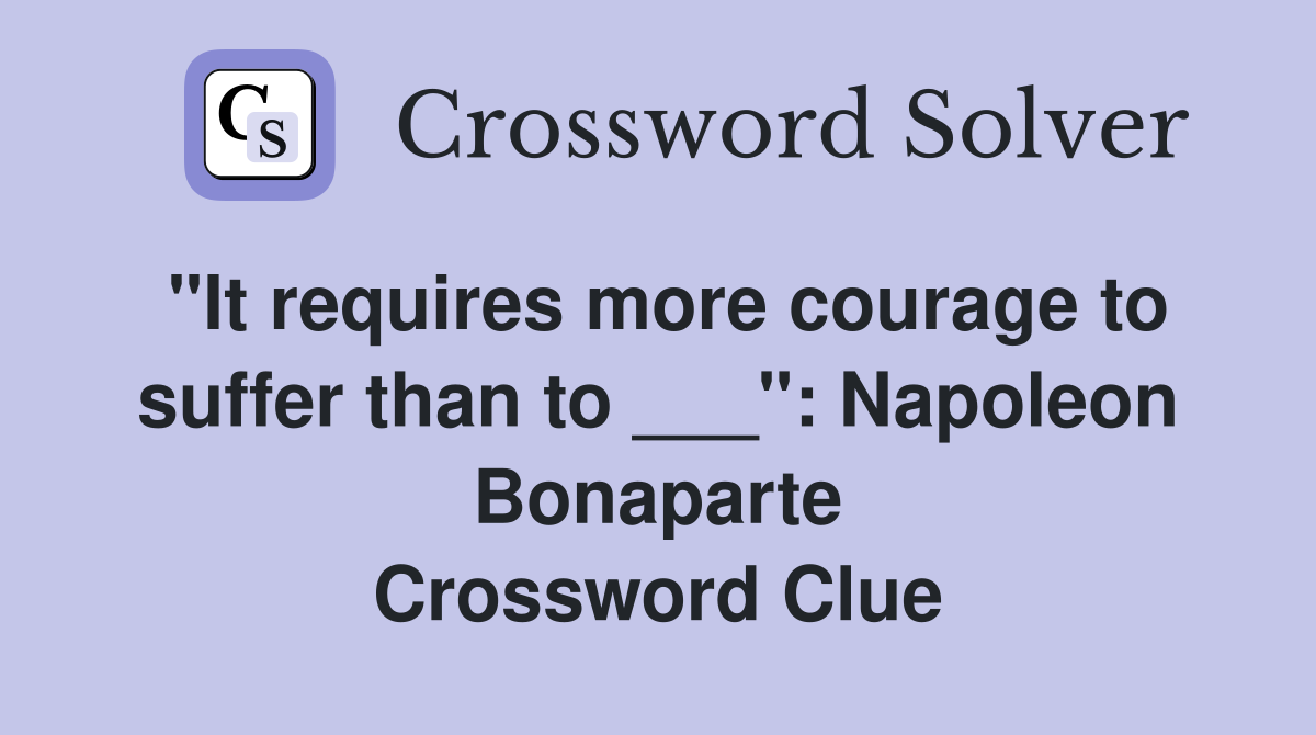 "It requires more courage to suffer than to ___": Napoleon Bonaparte Crossword Clue