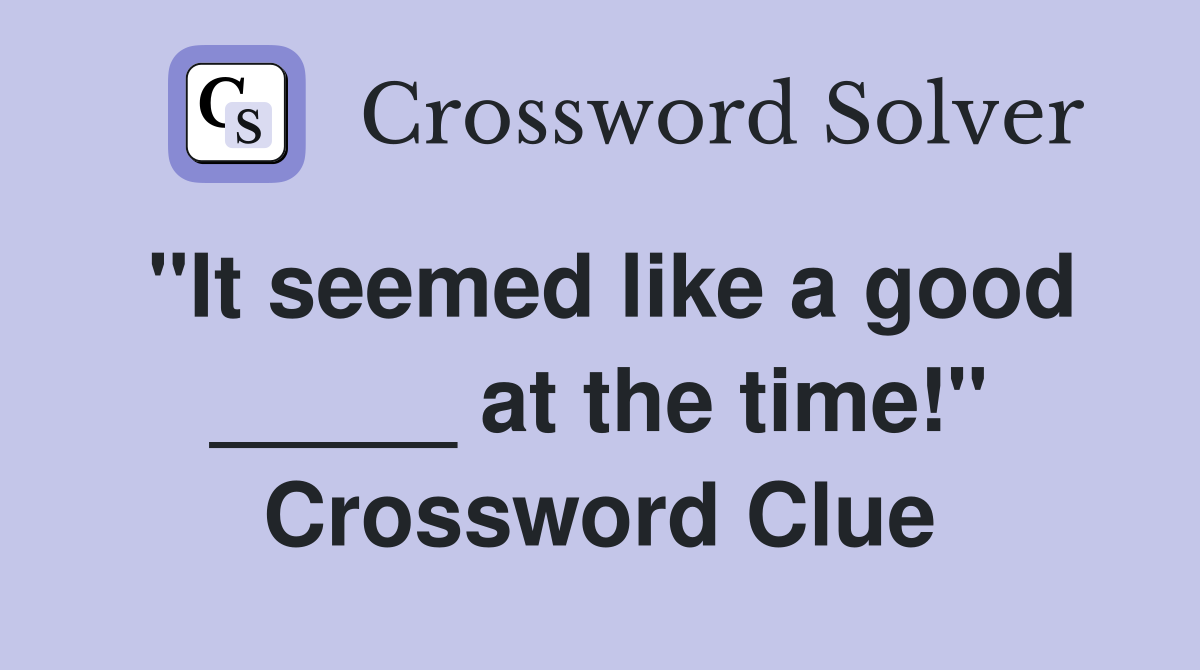 "It seemed like a good _____ at the time!" Crossword Clue