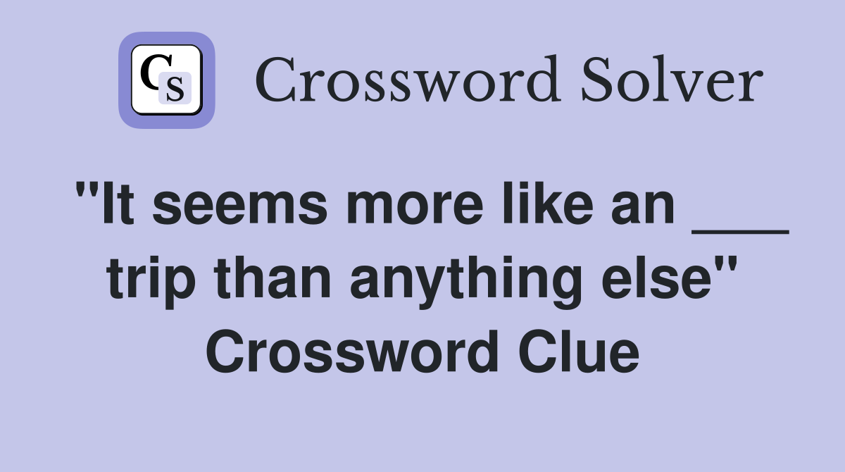 "It seems more like an ___ trip than anything else" Crossword Clue