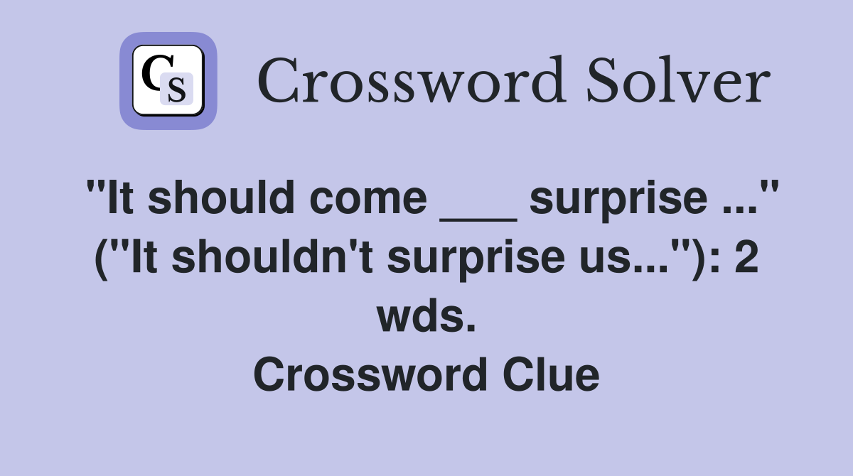 "It should come ___ surprise ..." ("It shouldn't surprise us..."): 2 wds. Crossword Clue