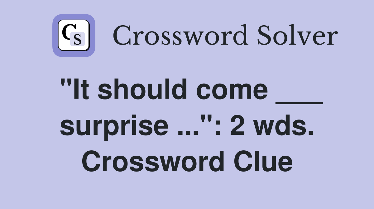 "It should come ___ surprise ...": 2 wds. Crossword Clue