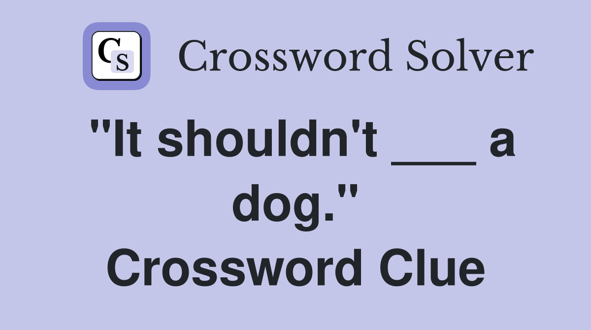 "It shouldn't ___ a dog." Crossword Clue