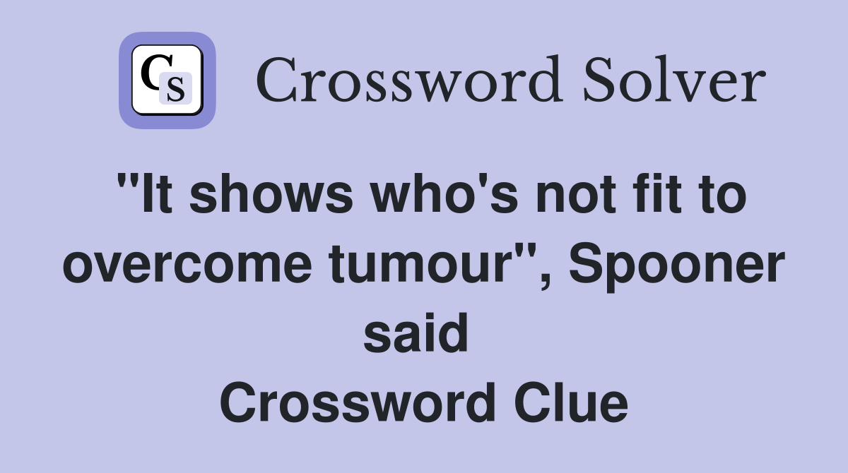 "It shows who's not fit to overcome tumour", Spooner said  Crossword Clue