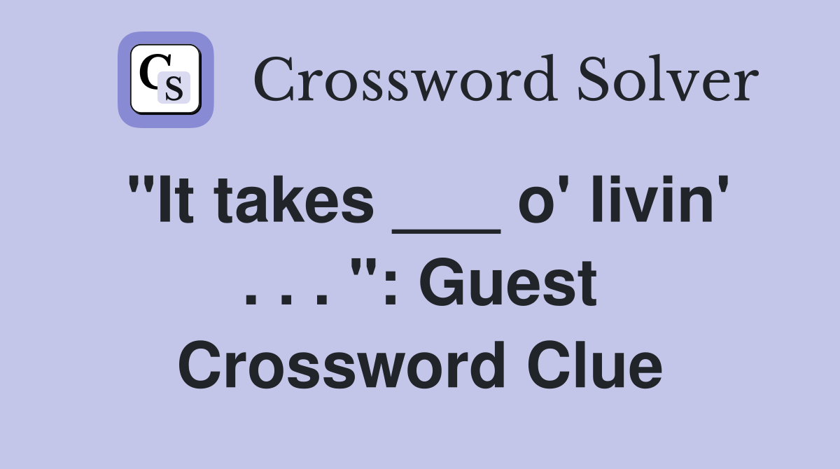 "It takes ___ o' livin' . . . ": Guest Crossword Clue